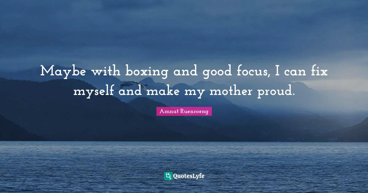 Maybe with boxing and good focus, I can fix myself and make my mother proud.