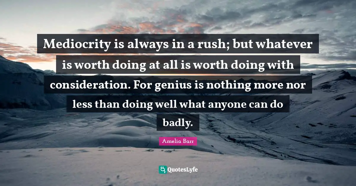 Amelia Barr Quotes: "Mediocrity is always in a rush; but whatever is worth doing at all is worth doing with consideration. For genius is nothing more nor less than doing well what anyone can do badly."