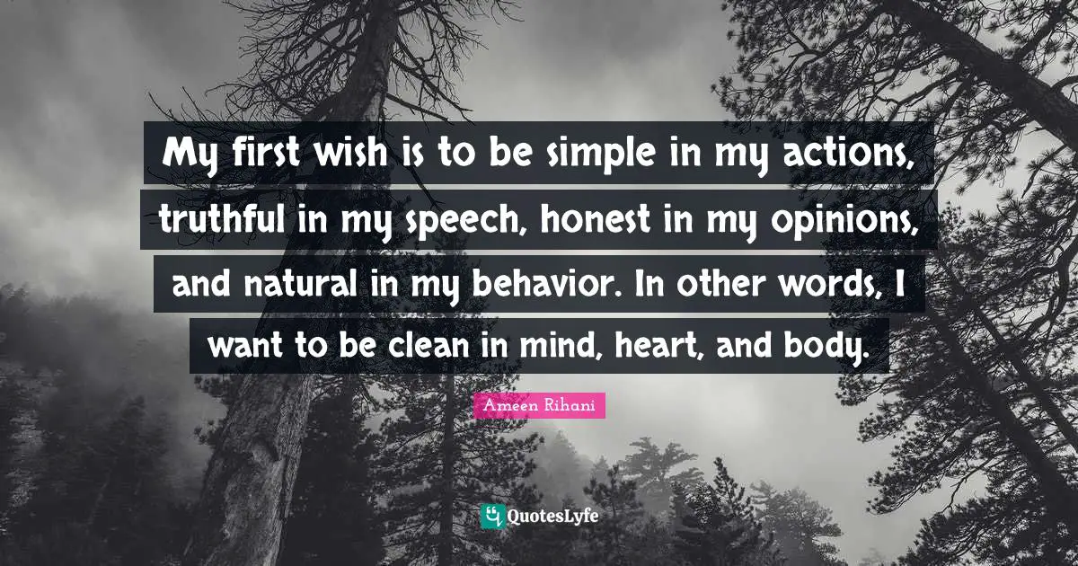 My first wish is to be simple in my actions, truthful in my speech, honest in my opinions, and natural in my behavior. In other words, I want to be clean in mind, heart, and body.