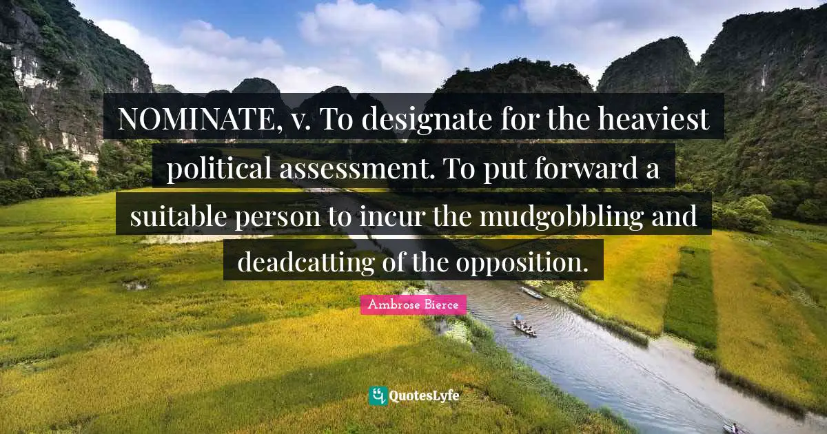 NOMINATE, v. To designate for the heaviest political assessment. To put forward a suitable person to incur the mudgobbling and deadcatting of the opposition.
