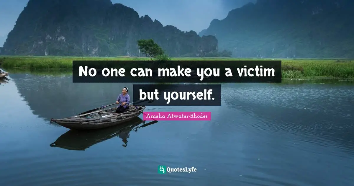No one can make you a victim but yourself.