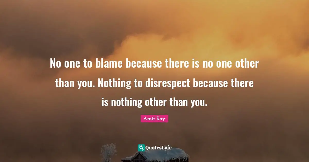 No one to blame because there is no one other than you. Nothing to disrespect because there is nothing other than you.