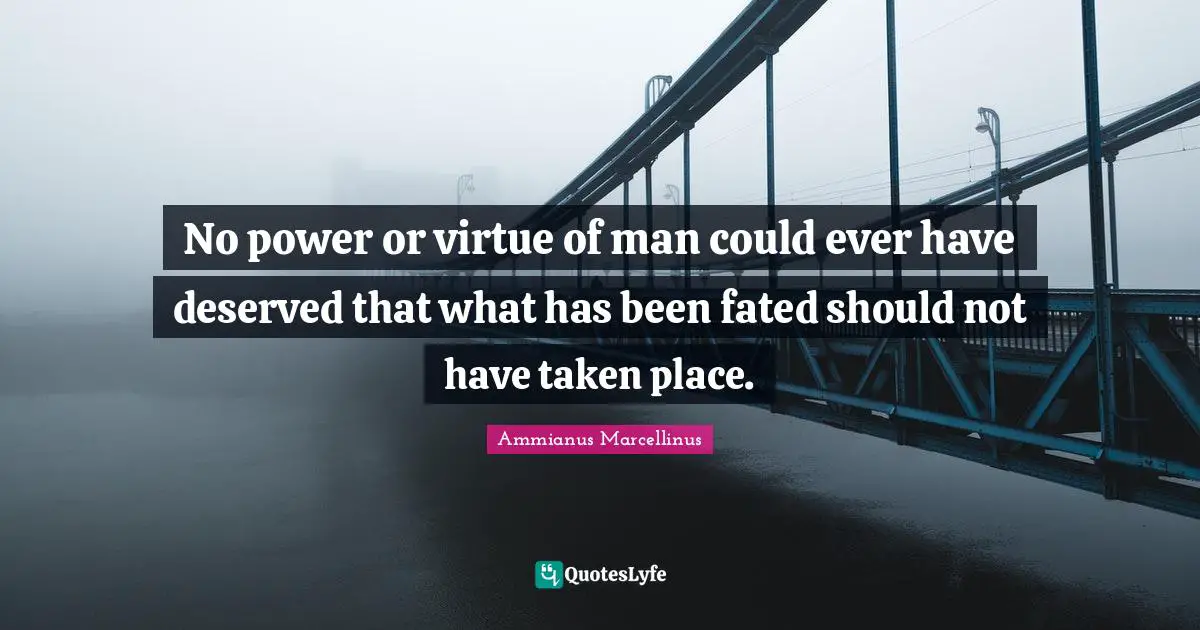 No power or virtue of man could ever have deserved that what has been fated should not have taken place.