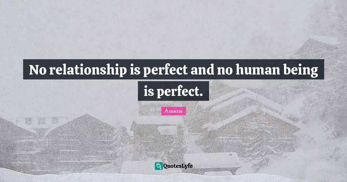 No relationship is perfect and no human being is perfect.