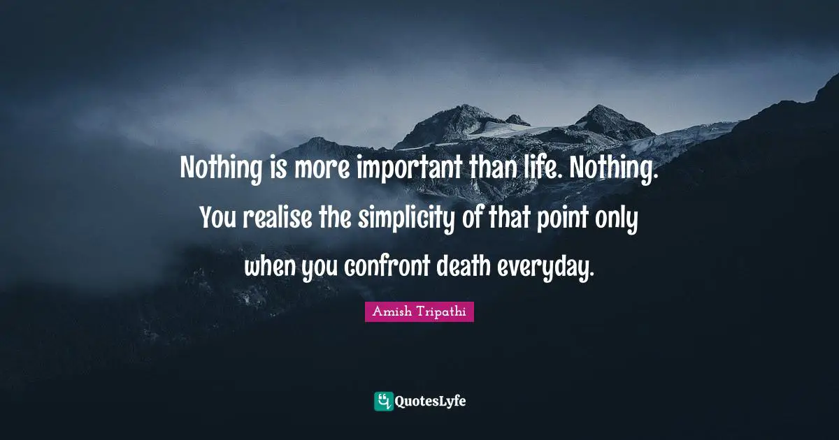 Amish Tripathi Quotes: "Nothing is more important than life. Nothing. You realise the simplicity of that point only when you confront death everyday."