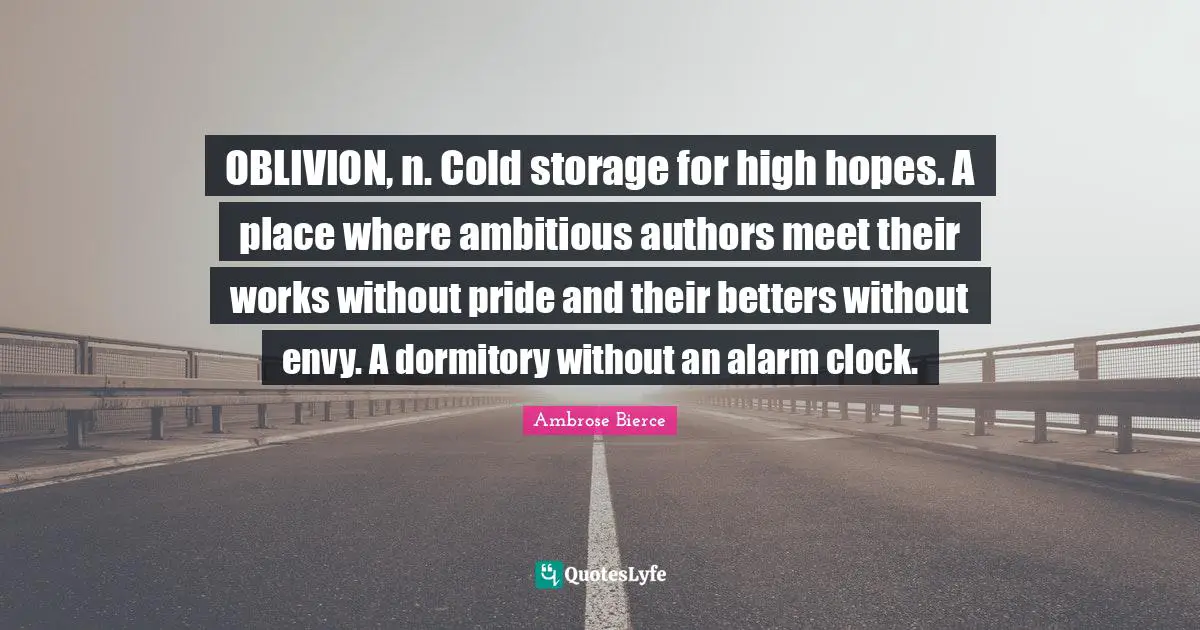 OBLIVION, n. Cold storage for high hopes. A place where ambitious authors meet their works without pride and their betters without envy. A dormitory without an alarm clock.
