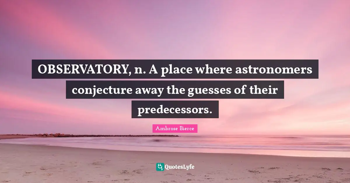 OBSERVATORY, n. A place where astronomers conjecture away the guesses of their predecessors.