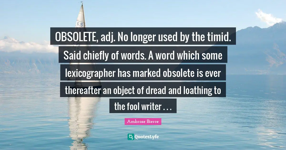 The Dread Quotes: "OBSOLETE, adj. No longer used by the timid. Said chiefly of words. A word which some lexicographer has marked obsolete is ever thereafter an object of dread and loathing to the fool writer . . ."