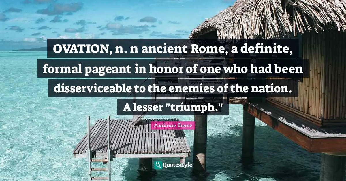 Triumph Quotes: "OVATION, n. n ancient Rome, a definite, formal pageant in honor of one who had been disserviceable to the enemies of the nation. A lesser "triumph.""