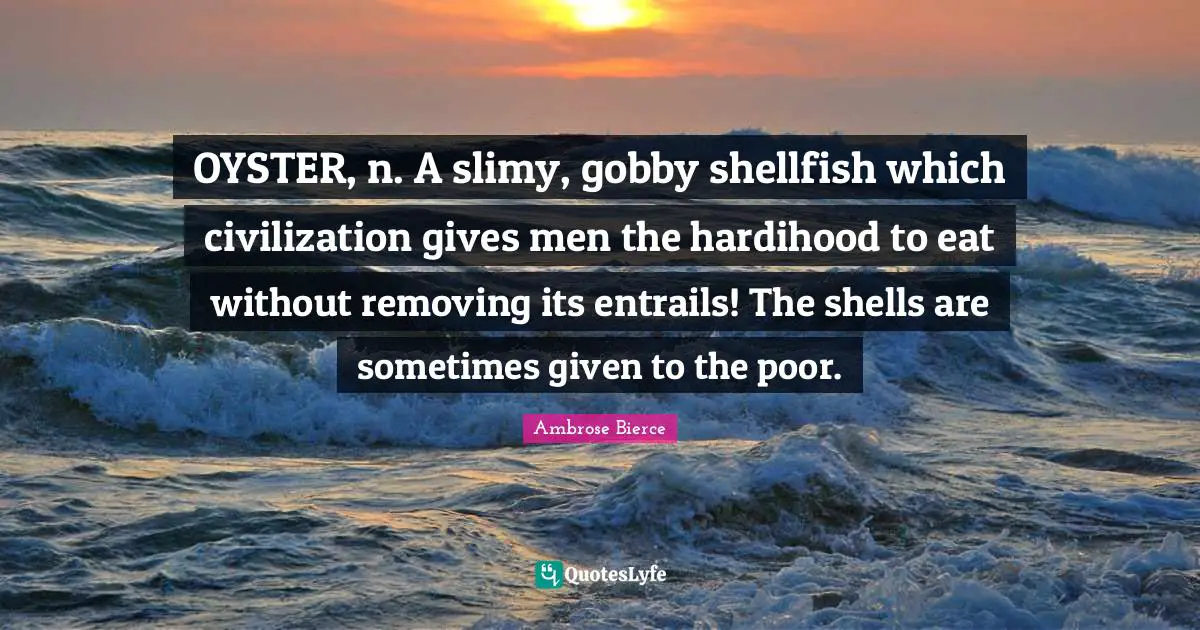 Ambrose Bierce Quotes: "OYSTER, n. A slimy, gobby shellfish which civilization gives men the hardihood to eat without removing its entrails! The shells are sometimes given to the poor."