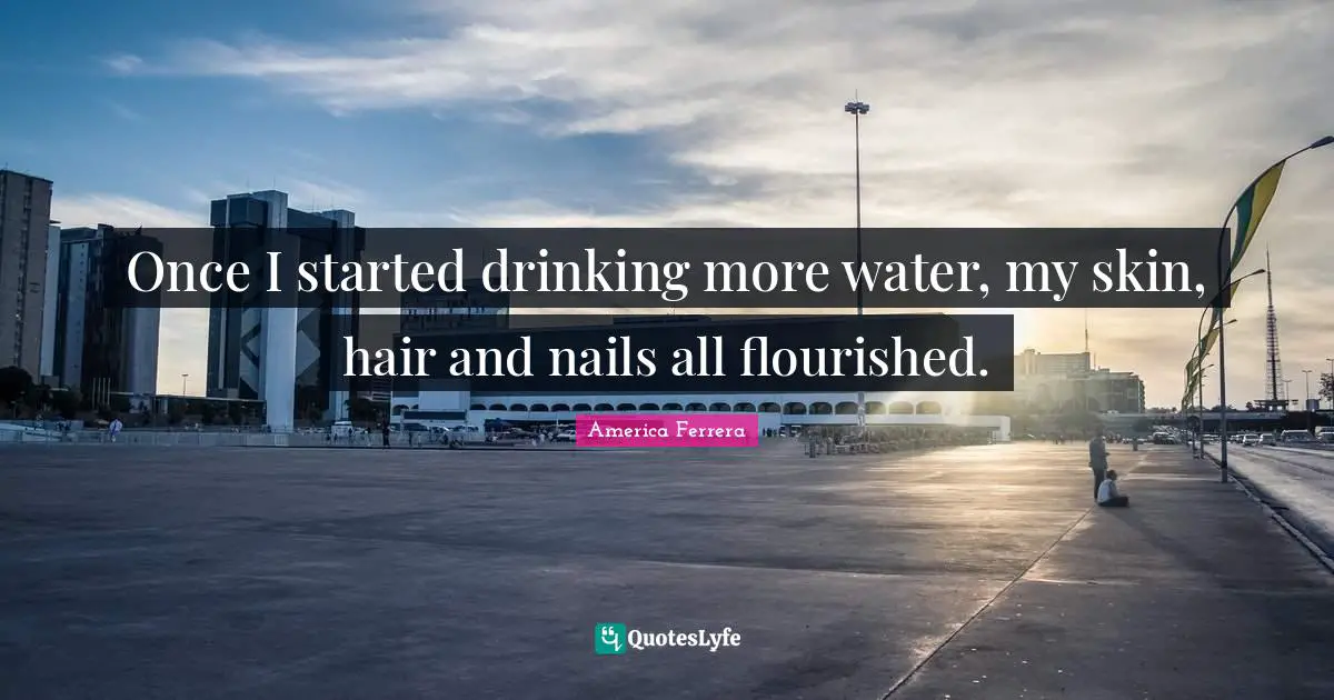 Once I started drinking more water, my skin, hair and nails all flourished.