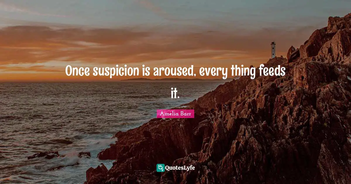 Amelia Barr Quotes: "Once suspicion is aroused, every thing feeds it."
