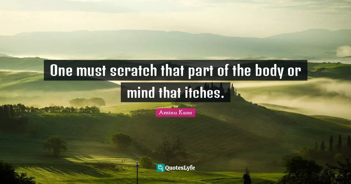 Aminu Kano Quotes: "One must scratch that part of the body or mind that itches."