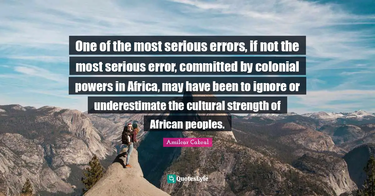 Serious Quotes: "One of the most serious errors, if not the most serious error, committed by colonial powers in Africa, may have been to ignore or underestimate the cultural strength of African peoples."