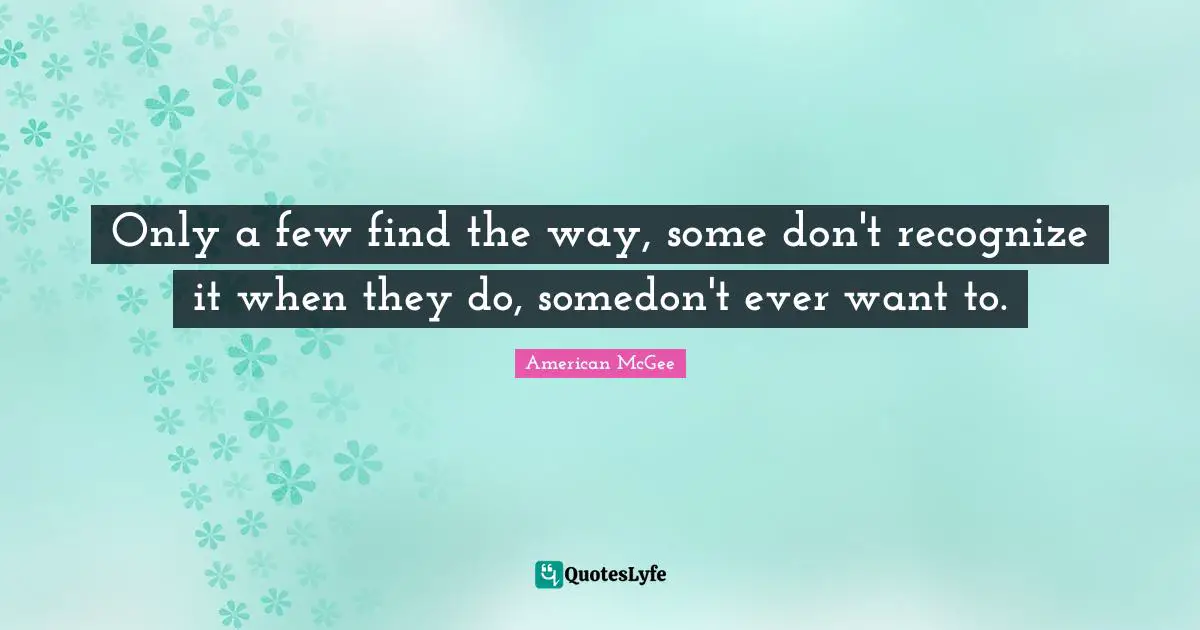 Only a few find the way, some don't recognize it when they do, somedon't ever want to.