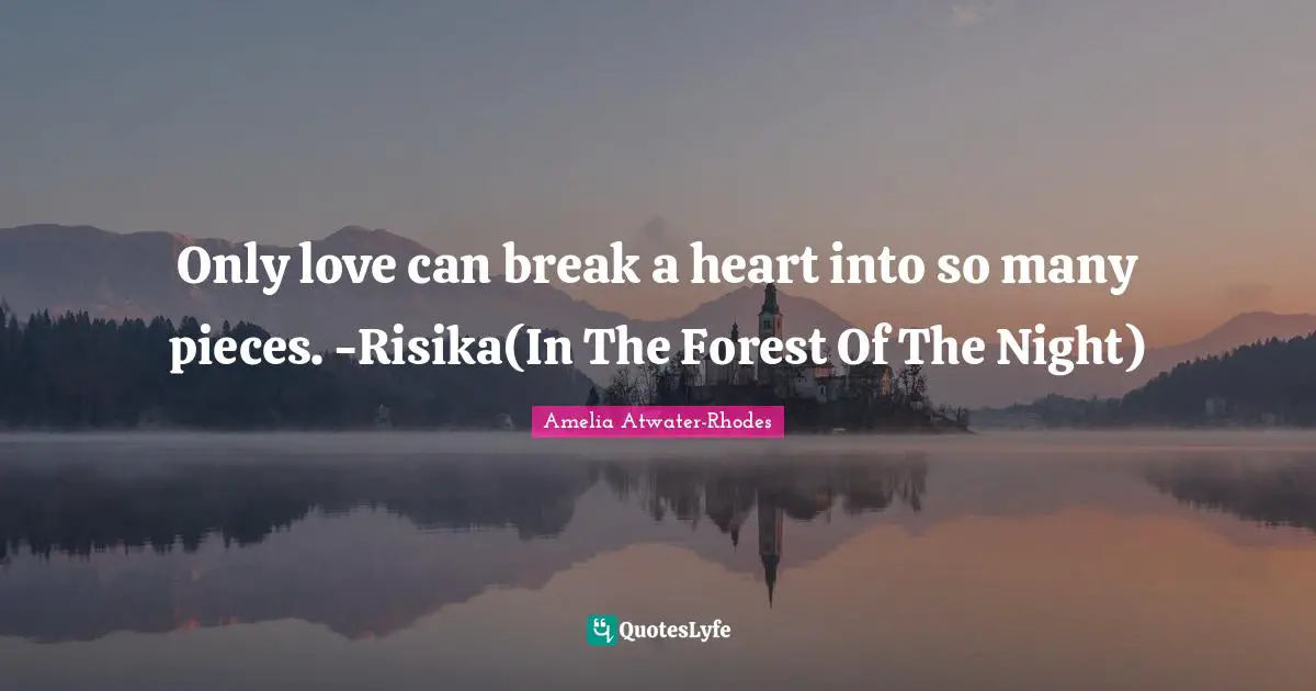 Only love can break a heart into so many pieces. -Risika(In The Forest Of The Night)