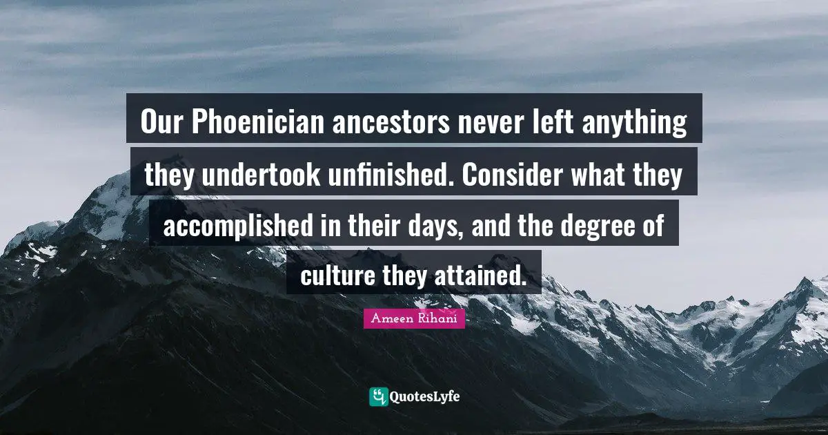 Our Phoenician ancestors never left anything they undertook unfinished. Consider what they accomplished in their days, and the degree of culture they attained.