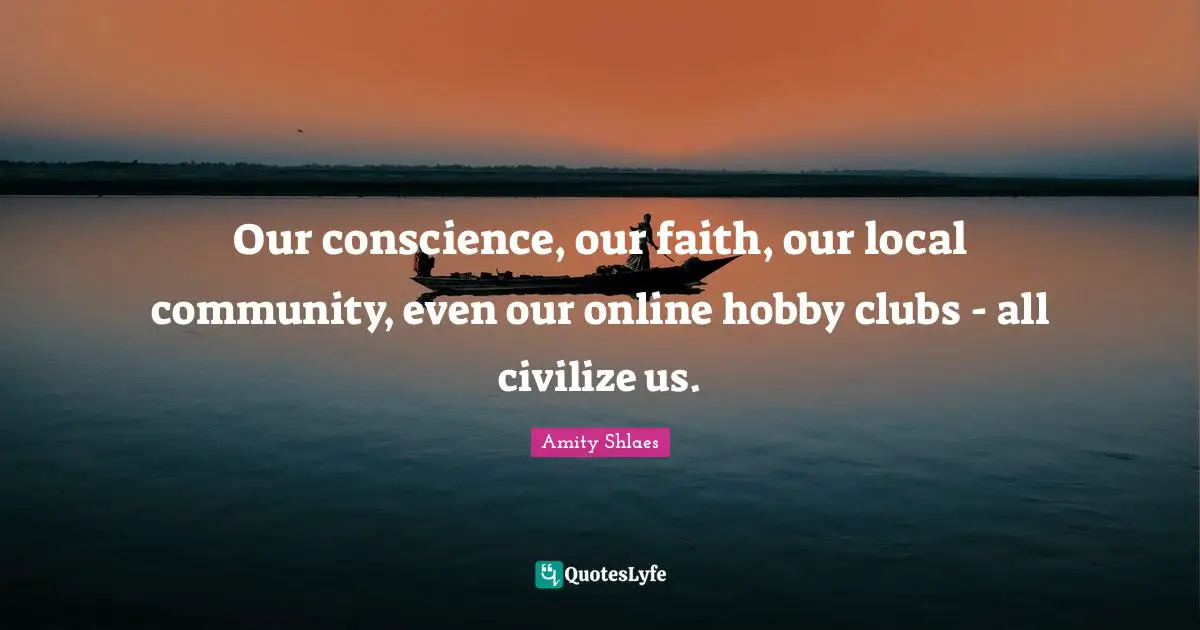 Our conscience, our faith, our local community, even our online hobby clubs - all civilize us.
