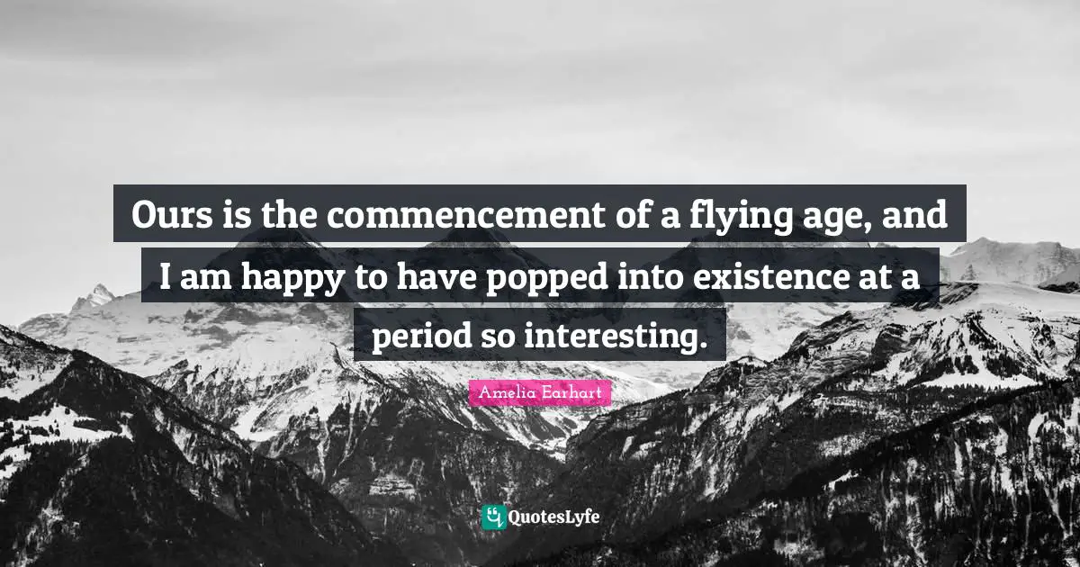 Ours is the commencement of a flying age, and I am happy to have popped into existence at a period so interesting.