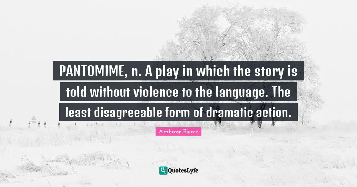 Dramatic Quotes: "PANTOMIME, n. A play in which the story is told without violence to the language. The least disagreeable form of dramatic action."