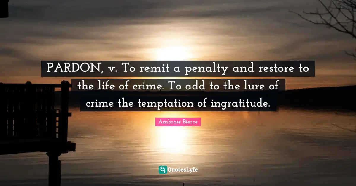 Ingratitude Quotes: "PARDON, v. To remit a penalty and restore to the life of crime. To add to the lure of crime the temptation of ingratitude."