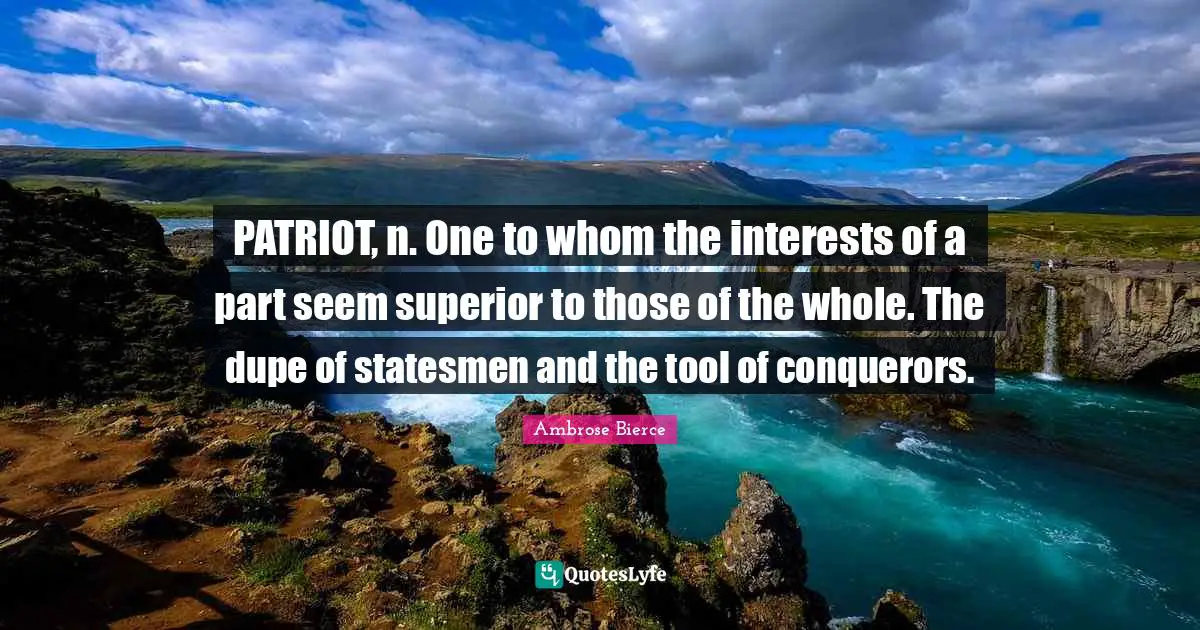 PATRIOT, n. One to whom the interests of a part seem superior to those of the whole. The dupe of statesmen and the tool of conquerors.