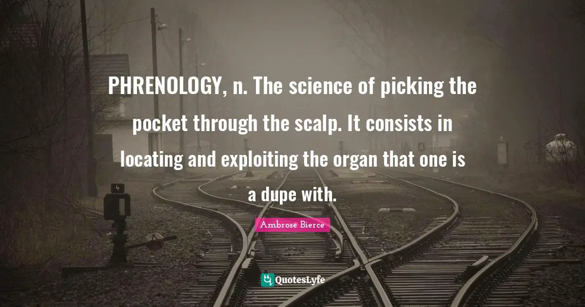 Ambrose Bierce Quotes: "PHRENOLOGY, n. The science of picking the pocket through the scalp. It consists in locating and exploiting the organ that one is a dupe with."
