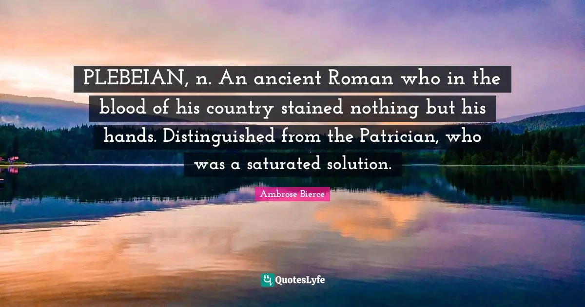 PLEBEIAN, n. An ancient Roman who in the blood of his country stained nothing but his hands. Distinguished from the Patrician, who was a saturated solution.