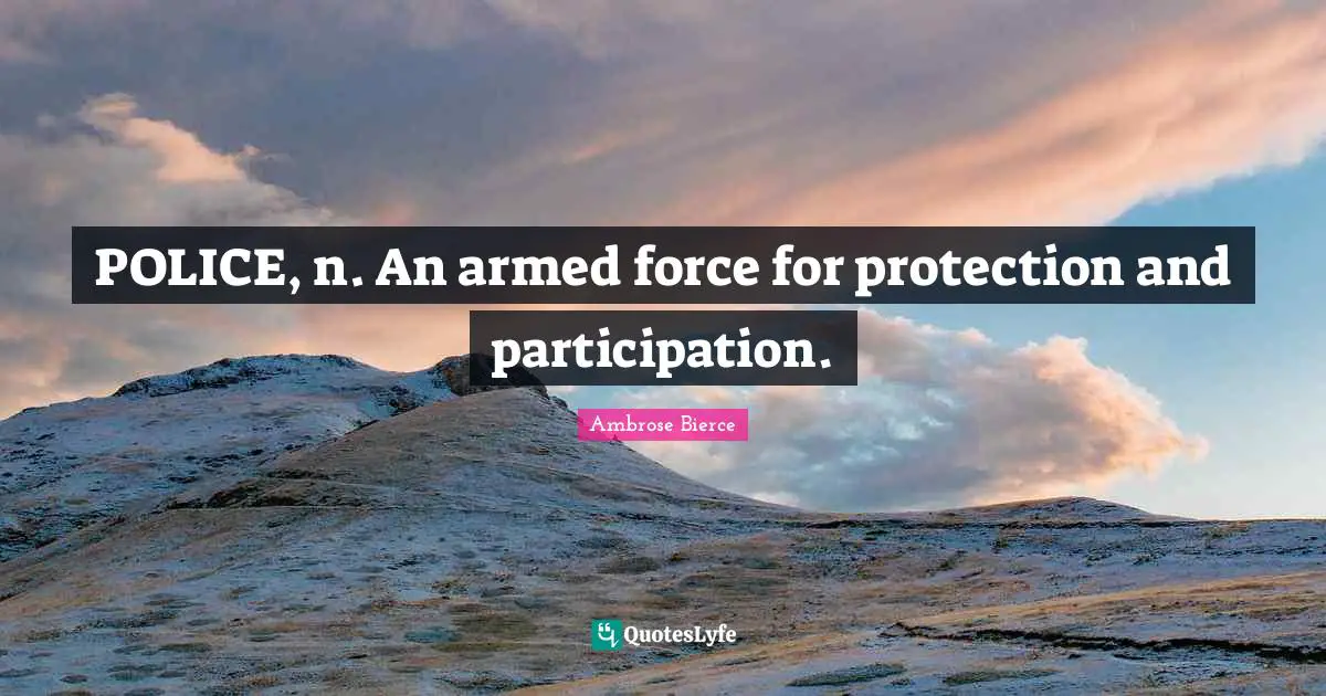 POLICE, n. An armed force for protection and participation.