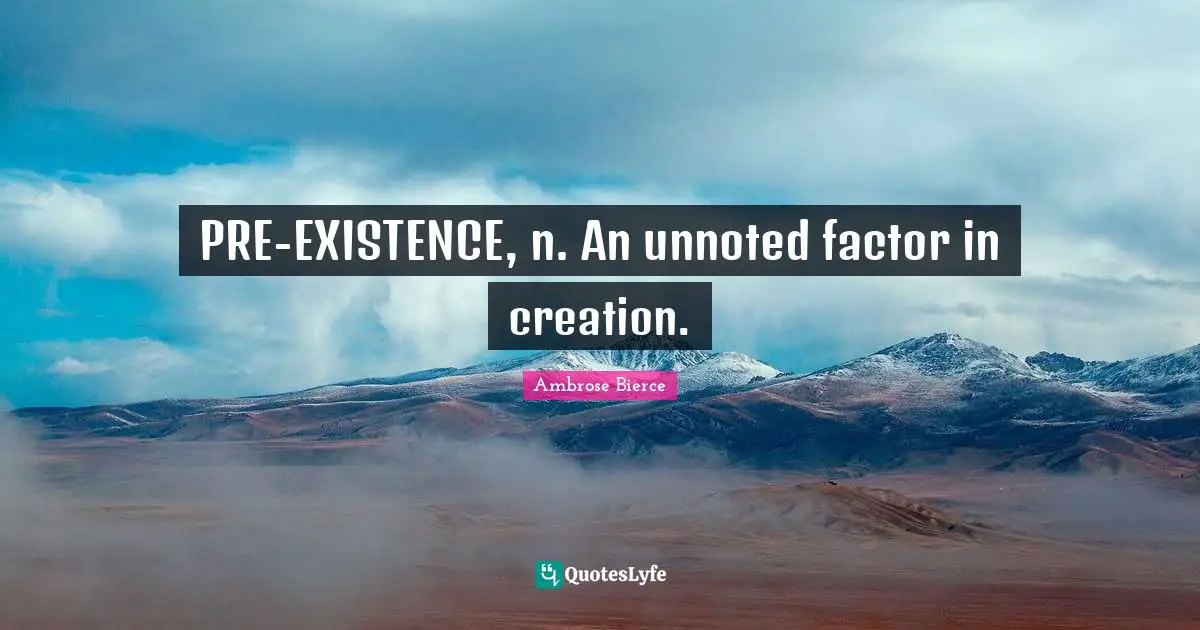 PRE-EXISTENCE, n. An unnoted factor in creation.