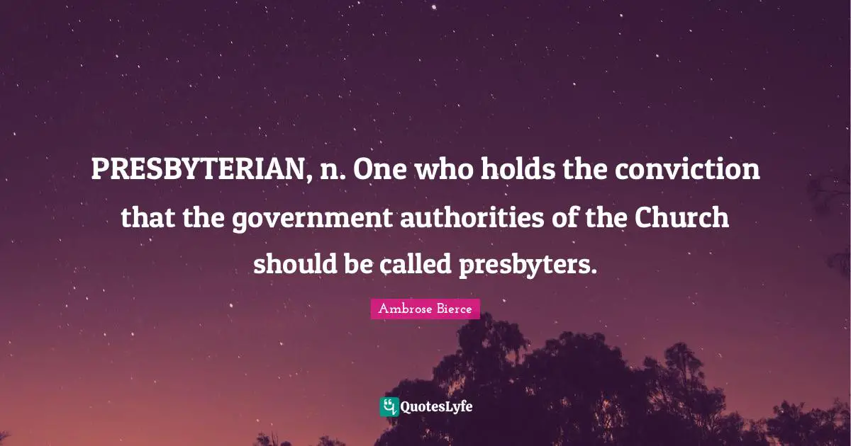 PRESBYTERIAN, n. One who holds the conviction that the government authorities of the Church should be called presbyters.
