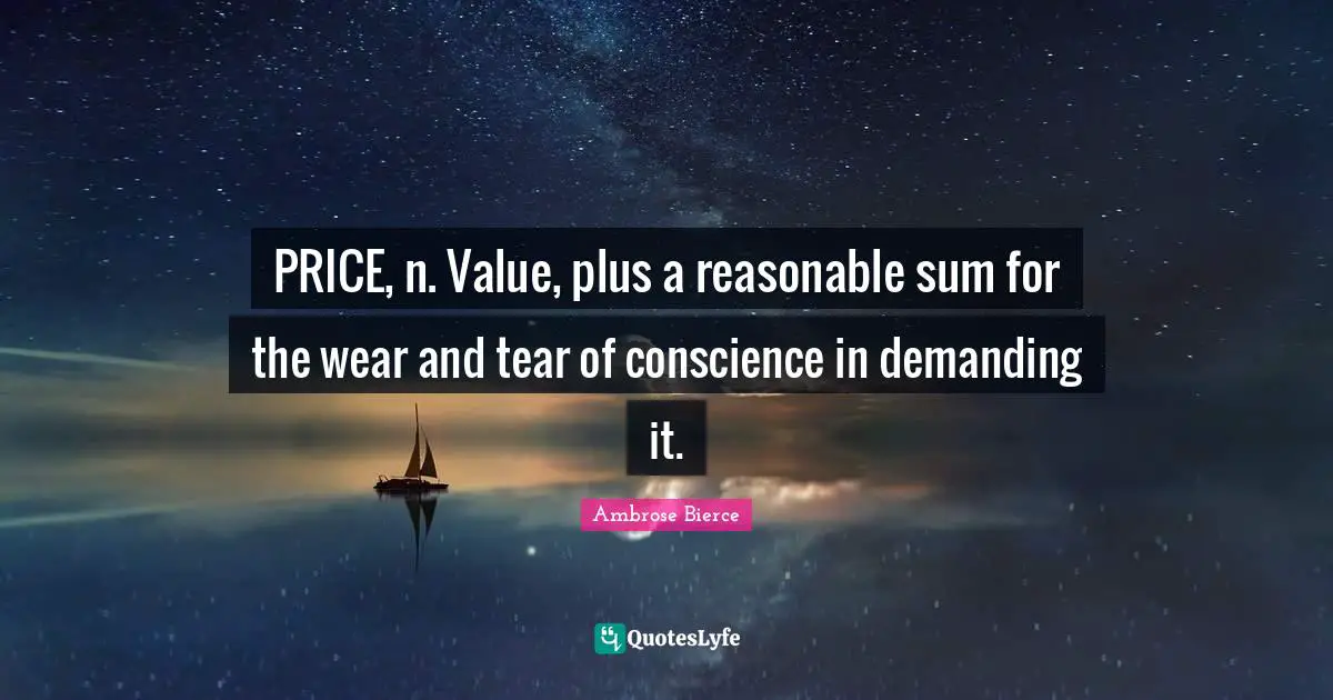 PRICE, n. Value, plus a reasonable sum for the wear and tear of conscience in demanding it.