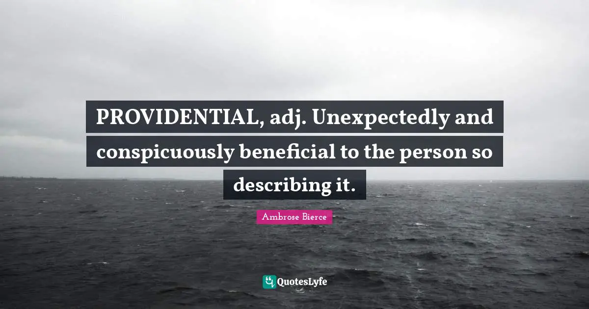 PROVIDENTIAL, adj. Unexpectedly and conspicuously beneficial to the person so describing it.