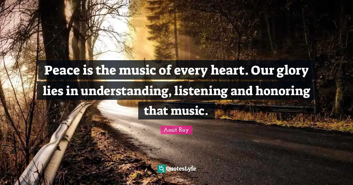 Amit Ray Quotes: "Peace is the music of every heart. Our glory lies in understanding, listening and honoring that music."