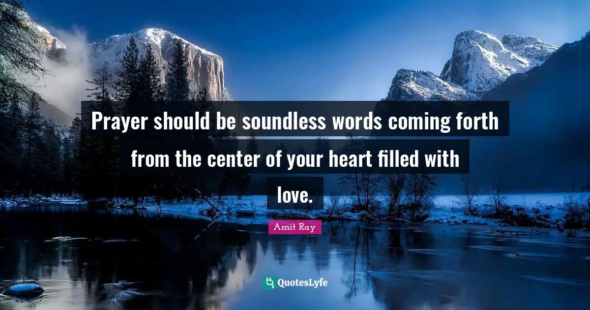 Prayer should be soundless words coming forth from the center of your heart filled with love.