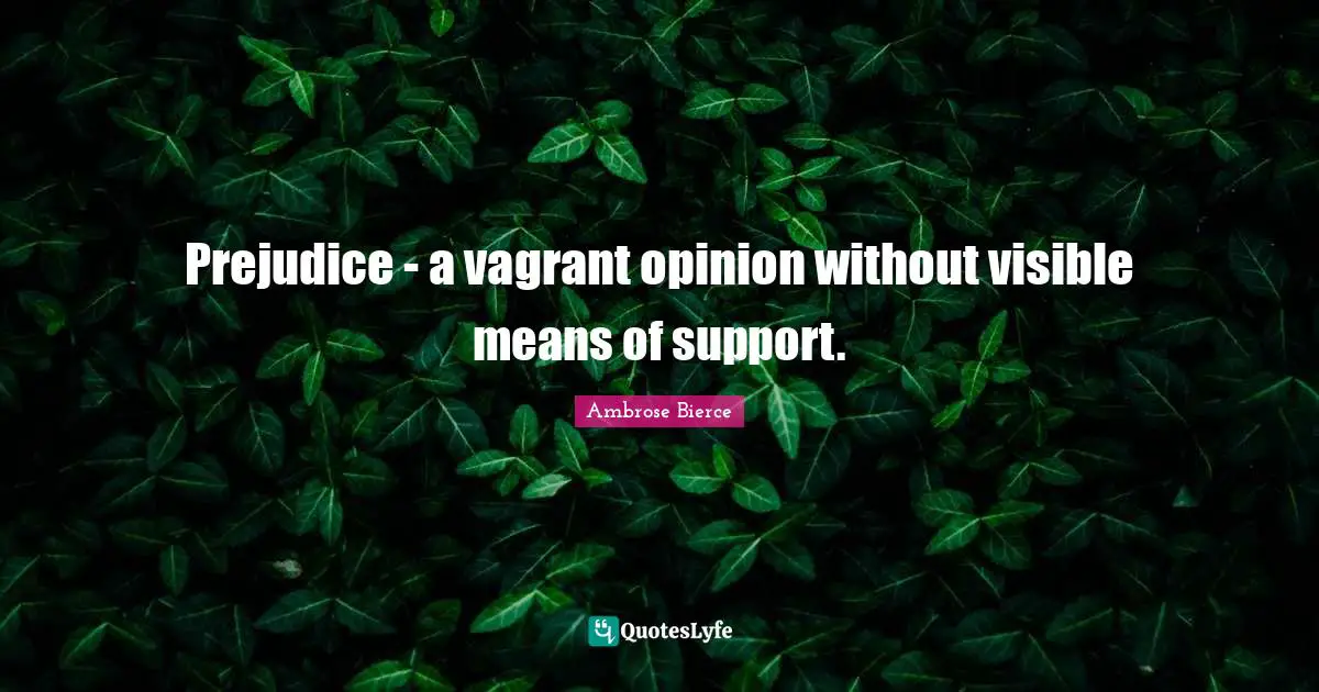Prejudice - a vagrant opinion without visible means of support.