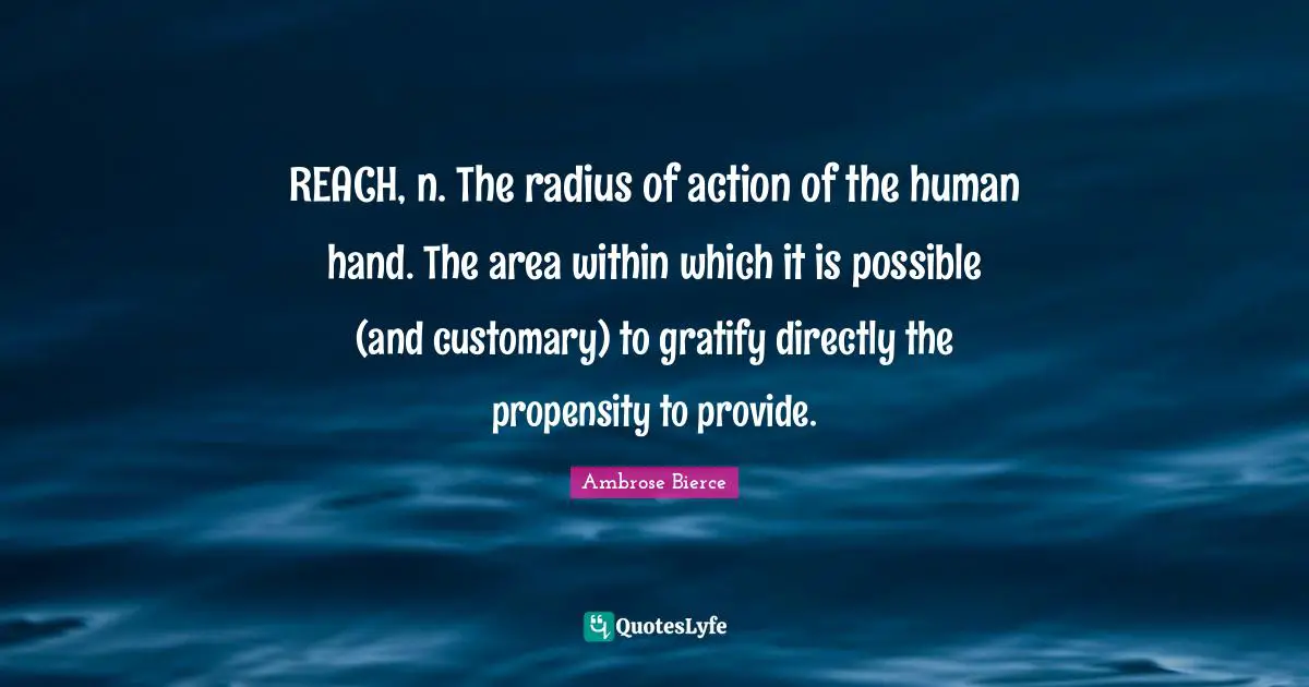 Propensity Quotes: "REACH, n. The radius of action of the human hand. The area within which it is possible (and customary) to gratify directly the propensity to provide."
