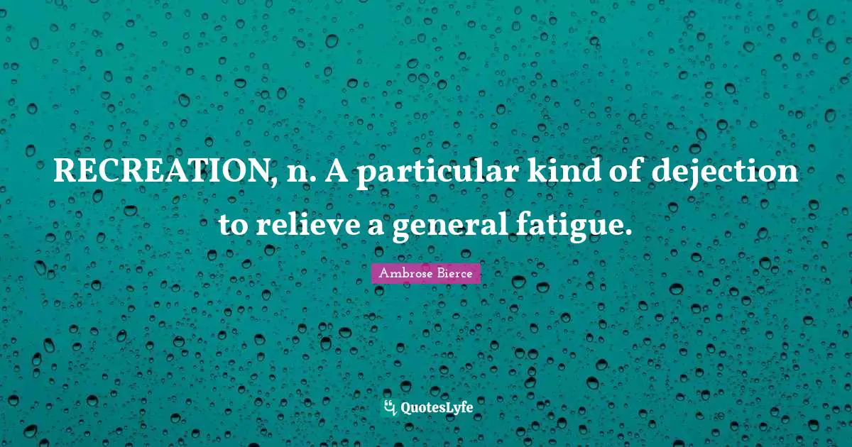 RECREATION, n. A particular kind of dejection to relieve a general fatigue.