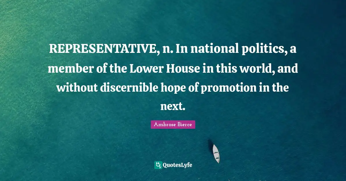 REPRESENTATIVE, n. In national politics, a member of the Lower House in this world, and without discernible hope of promotion in the next.