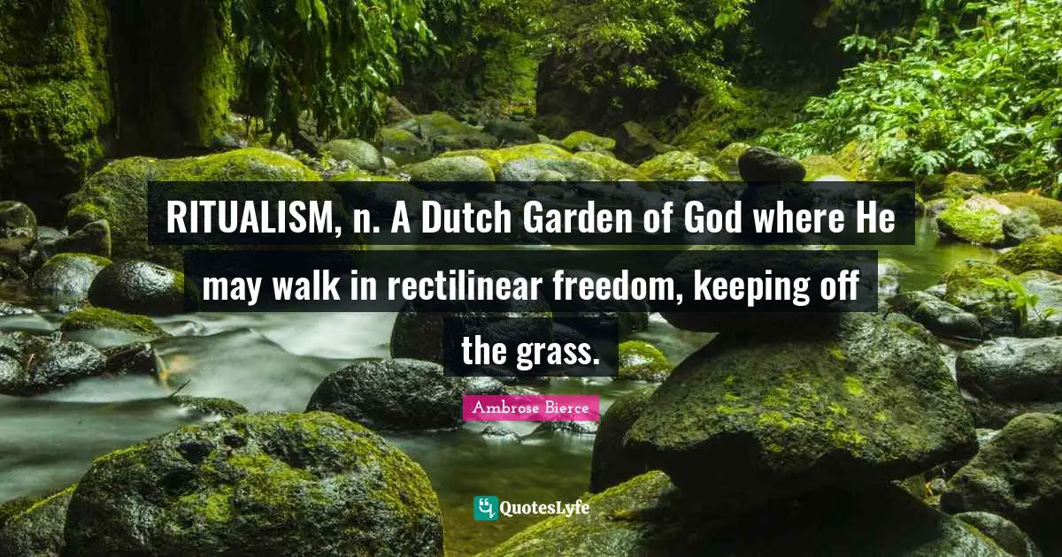 RITUALISM, n. A Dutch Garden of God where He may walk in rectilinear freedom, keeping off the grass.
