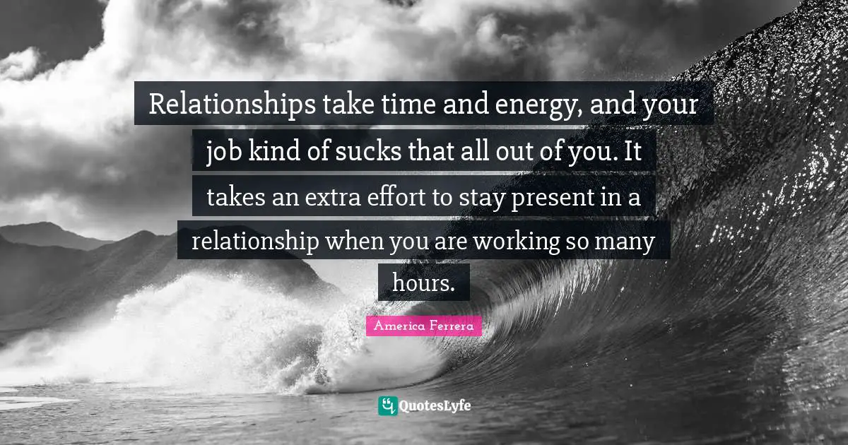 Extra Effort Quotes: "Relationships take time and energy, and your job kind of sucks that all out of you. It takes an extra effort to stay present in a relationship when you are working so many hours."