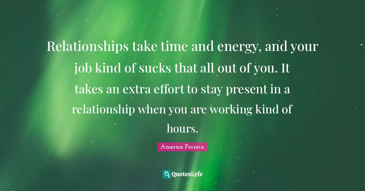Extra Effort Quotes: "Relationships take time and energy, and your job kind of sucks that all out of you. It takes an extra effort to stay present in a relationship when you are working kind of hours."