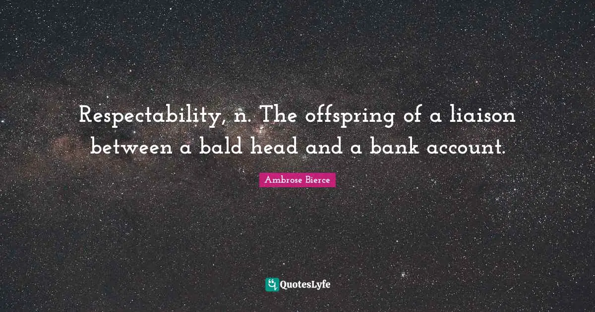 Respectability, n. The offspring of a liaison between a bald head and a bank account.