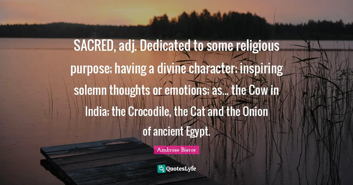 SACRED, adj. Dedicated to some religious purpose; having a divine character; inspiring solemn thoughts or emotions; as... the Cow in India; the Crocodile, the Cat and the Onion of ancient Egypt.