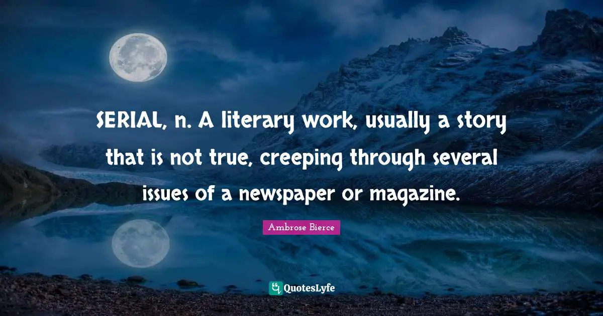 SERIAL, n. A literary work, usually a story that is not true, creeping through several issues of a newspaper or magazine.