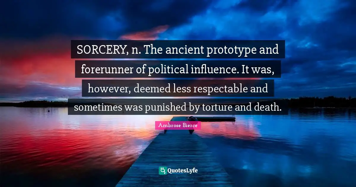 Respectable Quotes: "SORCERY, n. The ancient prototype and forerunner of political influence. It was, however, deemed less respectable and sometimes was punished by torture and death."