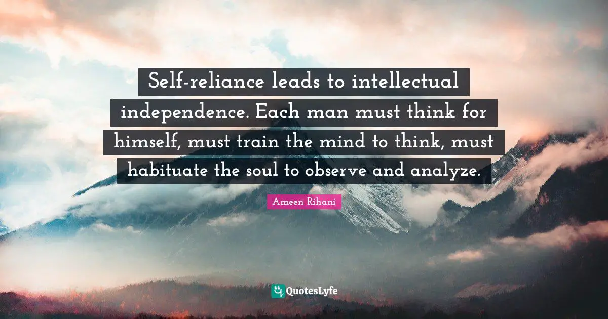 Self-reliance leads to intellectual independence. Each man must think for himself, must train the mind to think, must habituate the soul to observe and analyze.