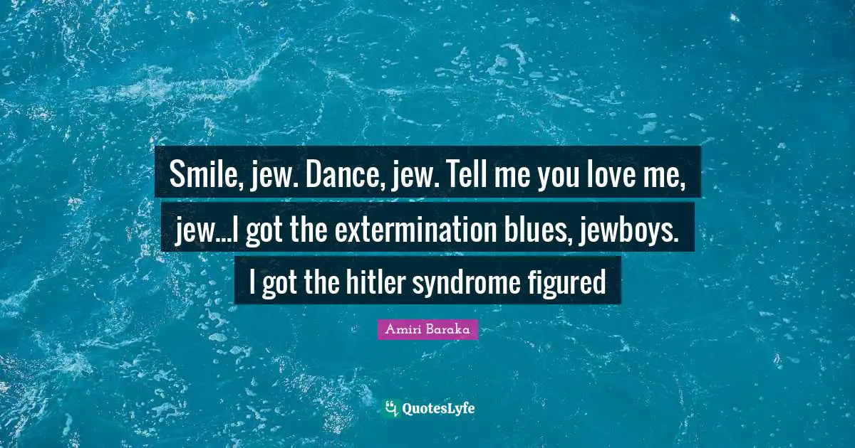Amiri Baraka Quotes: "Smile, jew. Dance, jew. Tell me you love me, jew...I got the extermination blues, jewboys. I got the hitler syndrome figured"