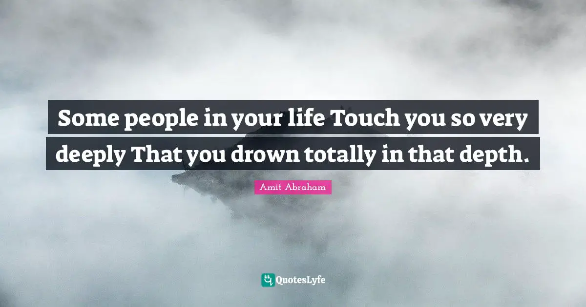 People In Your Life Quotes: "Some people in your life Touch you so very deeply That you drown totally in that depth."