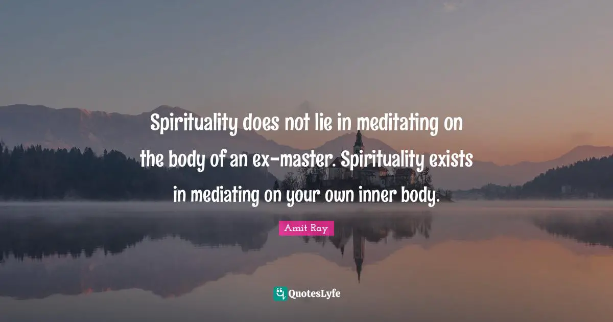 Spirituality does not lie in meditating on the body of an ex-master. Spirituality exists in mediating on your own inner body.